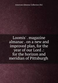 Loomis' . magazine almanac . on a new and improved plan, for the year of our Lord .: for the horizon and meridian of Pittsburgh .