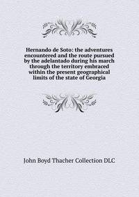 Hernando de Soto: the adventures encountered and the route pursued by the adelantado during his march through the territory embraced within the present geographical limits of the state of Georgia