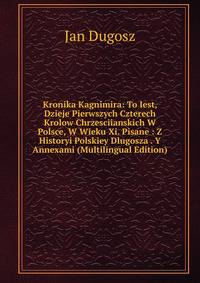 Kronika Kagnimira: To Iest, Dzieje Pierwszych Czterech Krolow Chrzesciianskich W Polsce, W Wieku Xi. Pisane : Z Historyi Polskiey Dlugosza . Y Annexami (Multilingual Edition)