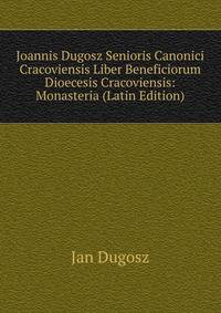 Joannis Dugosz Senioris Canonici Cracoviensis Liber Beneficiorum Dioecesis Cracoviensis: Monasteria (Latin Edition)