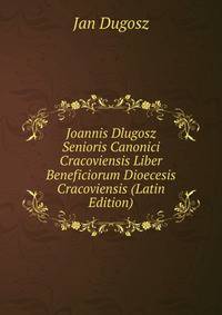 Joannis Dlugosz Senioris Canonici Cracoviensis Liber Beneficiorum Dioecesis Cracoviensis (Latin Edition)