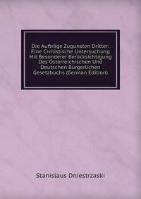 Die Auftrage Zugunsten Dritter: Eine Civilistische Untersuchung Mit Besonderer Berucksichtigung Des Osterreichischen Und Deutschen Burgerlichen Gesetzbuchs (German Edition)