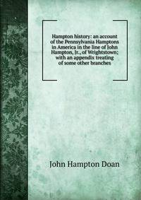 Hampton history: an account of the Pennsylvania Hamptons in America in the line of John Hampton, Jr., of Wrightstown; with an appendix treating of some other branches
