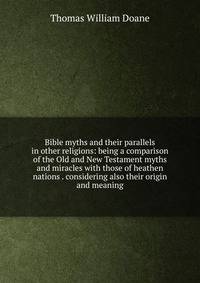 Bible myths and their parallels in other religions: being a comparison of the Old and New Testament myths and miracles with those of heathen nations . considering also their origin and meaning