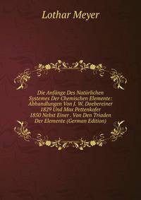 Die Anfange Des Naturlichen Systemes Der Chemischen Elemente: Abhandlungen Von J. W. Doebereiner 1829 Und Max Pettenkofer 1850 Nebst Einer . Von Den Triaden Der Elemente (German Edition)