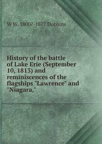 History of the battle of Lake Erie (September 10, 1813) and reminiscences of the flagships "Lawrence" and "Niagara,"