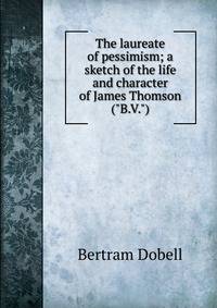 The laureate of pessimism; a sketch of the life and character of James Thomson ("B.V.")