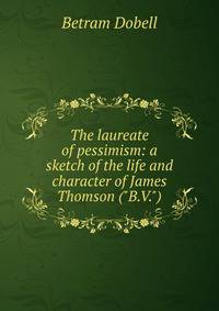 The laureate of pessimism: a sketch of the life and character of James Thomson ("B.V.")
