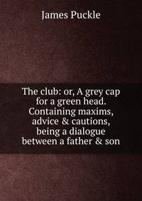 The club: or, A grey cap for a green head. Containing maxims, advice &amp; cautions, being a dialogue between a father &amp; son
