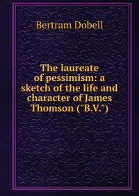 The laureate of pessimism: a sketch of the life and character of James Thomson ("B.V.")