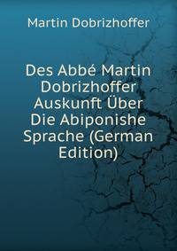 Des Abbe Martin Dobrizhoffer Auskunft Uber Die Abiponishe Sprache (German Edition)