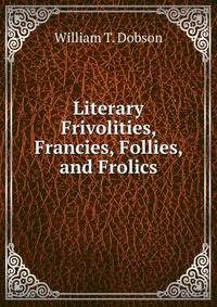 Literary Frivolities, Francies, Follies, and Frolics