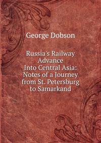 Russia's Railway Advance Into Central Asia: Notes of a Journey from St. Petersburg to Samarkand