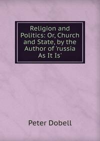 Religion and Politics: Or, Church and State, by the Author of 'russia As It Is'.