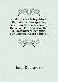 Ausfuhrliches Lehrgebaude Der Bohmischen Sprache, Zur Grundlichen Erlernung Derselben Fur Deutsche, Zur Vollkommenern Kenntniss Fur Bohmen (Czech Edition)