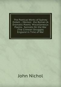 The Poetical Works of Sydney Dobell .: Memoir. the Roman (A Dramatic Poem) Miscellaneous Poems. Sonnets On the War (The Crimean Struggle) England in Time of War