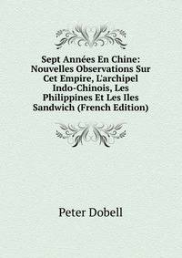 Sept Ann?es En Chine: Nouvelles Observations Sur Cet Empire, L'archipel Indo-Chinois, Les Philippines Et Les Iles Sandwich (French Edition)