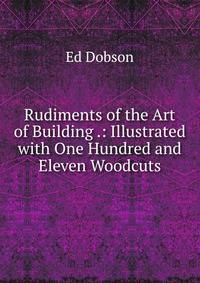 Rudiments of the Art of Building .: Illustrated with One Hundred and Eleven Woodcuts