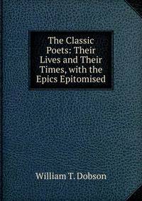 The Classic Poets: Their Lives and Their Times, with the Epics Epitomised
