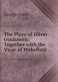 The Plays of Oliver Goldsmith: Together with the Vicar of Wakefield