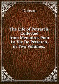 The Life of Petrarch: Collected from Memoires Pour La Vie De Petrarch, in Two Volumes. .