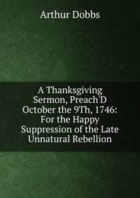 A Thanksgiving Sermon, Preach'D October the 9Th, 1746: For the Happy Suppression of the Late Unnatural Rebellion
