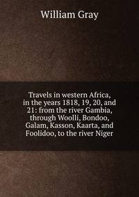 Travels in western Africa, in the years 1818, 19, 20, and 21: from the river Gambia, through Woolli, Bondoo, Galam, Kasson, Kaarta, and Foolidoo, to the river Niger