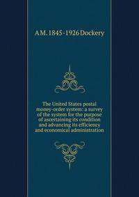 The United States postal money-order system: a survey of the system for the purpose of ascertaining its condition and advancing its efficiency and economical administration