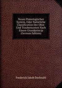 Neues Pomologisches System, Oder Naturliche Classification Der Obst- Und Traubensorten Nach Einem Grundprincip (German Edition)