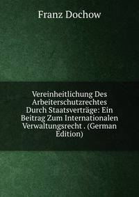 Vereinheitlichung Des Arbeiterschutzrechtes Durch Staatsvertrage: Ein Beitrag Zum Internationalen Verwaltungsrecht . (German Edition)