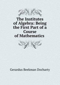 The Institutes of Algebra: Being the First Part of a Course of Mathematics .