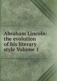 Abraham Lincoln: the evolution of his literary style Volume 1