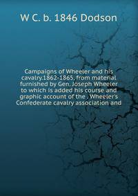 Campaigns of Wheeler and his cavalry.1862-1865, from material furnished by Gen. Joseph Wheeler to which is added his course and graphic account of the . Wheeler's Confederate cavalry association and
