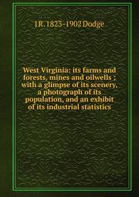 West Virginia: its farms and forests, mines and oilwells ; with a glimpse of its scenery, a photograph of its population, and an exhibit of its industrial statistics
