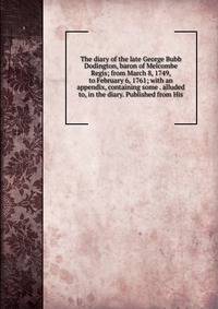The diary of the late George Bubb Dodington, baron of Melcombe Regis; from March 8, 1749, to February 6, 1761; with an appendix, containing some . alluded to, in the diary. Published from His