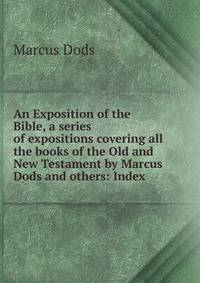 An Exposition of the Bible, a series of expositions covering all the books of the Old and New Testament by Marcus Dods and others: Index