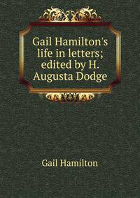 Gail Hamilton's life in letters; edited by H. Augusta Dodge