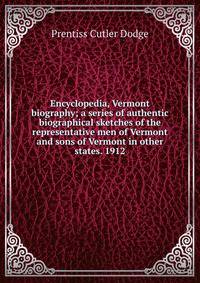 Encyclopedia, Vermont biography; a series of authentic biographical sketches of the representative men of Vermont and sons of Vermont in other states. 1912