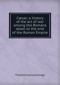 C?sar; a history of the art of war among the Romans down to the end of the Roman Empire