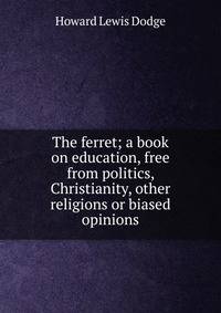 The ferret; a book on education, free from politics, Christianity, other religions or biased opinions