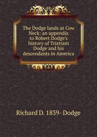 The Dodge lands at Cow Neck: an appendix to Robert Dodge's history of Tristram Dodge and his descendants in America
