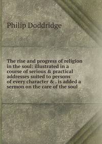 The rise and progress of religion in the soul: illustrated in a course of serious &amp; practical addresses suited to persons of every character &amp; . is added a sermon on the care of the soul