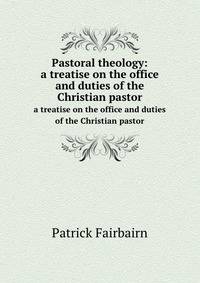 Pastoral theology:. a treatise on the office and duties of the Christian pastor