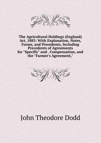 The Agricultural Holdings (England) Act, 1883: With Explanation, Notes, Forms, and Precedents, Including Precedents of Agreements for "Specific" and . Compensation, and the "Farmer's Agreement,"