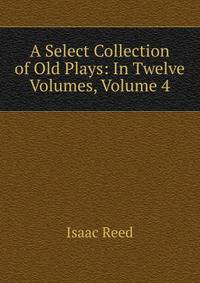 A Select Collection of Old Plays: In Twelve Volumes, Volume 4