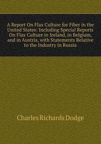 A Report On Flax Culture for Fiber in the United States: Including Special Reports On Flax Culture in Ireland, in Belgium, and in Austria, with Statements Relative to the Industry in Russia