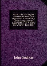 Reports of Cases Argued and Determined in the High Court of Admiralty: Commencing with the Judgments of Sir William Scott, Trinity Term 1811