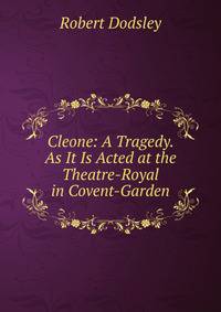 Cleone: A Tragedy. As It Is Acted at the Theatre-Royal in Covent-Garden