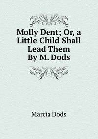 Molly Dent; Or, a Little Child Shall Lead Them By M. Dods.