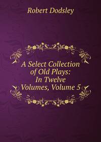 A Select Collection of Old Plays: In Twelve Volumes, Volume 5